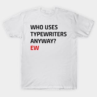 Who Uses Typewriters Anyway Ew T-Shirt